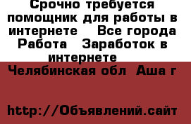 Срочно требуется помощник для работы в интернете. - Все города Работа » Заработок в интернете   . Челябинская обл.,Аша г.